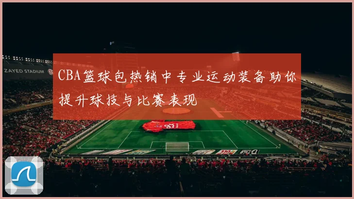 CBA篮球包热销中专业运动装备助你提升球技与比赛表现