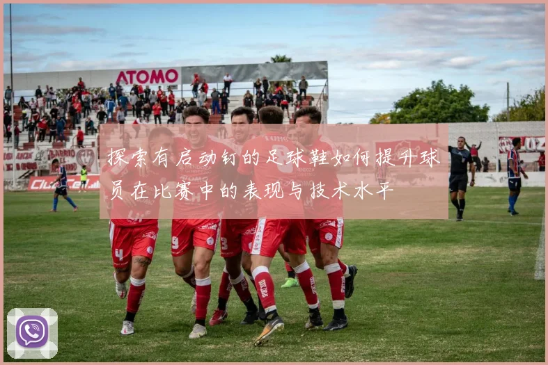探索有启动钉的足球鞋如何提升球员在比赛中的表现与技术水平