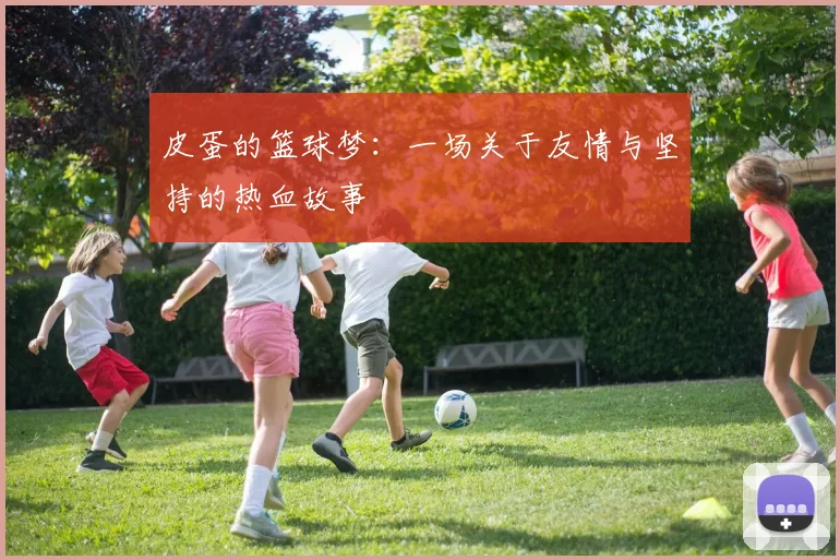 皮蛋的篮球梦：一场关于友情与坚持的热血故事