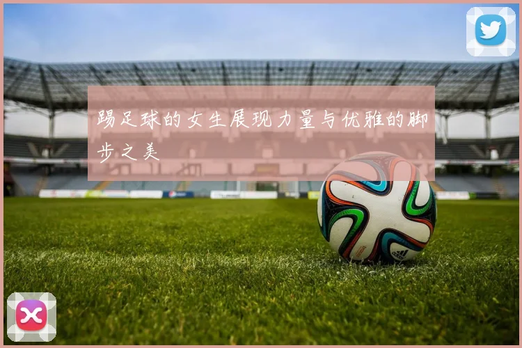 踢足球的女生展现力量与优雅的脚步之美