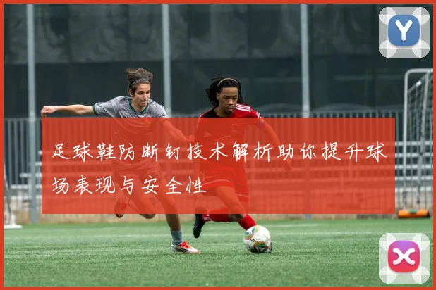 足球鞋防断钉技术解析助你提升球场表现与安全性