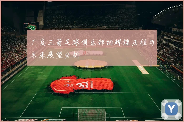 广岛三箭足球俱乐部的辉煌历程与未来展望分析