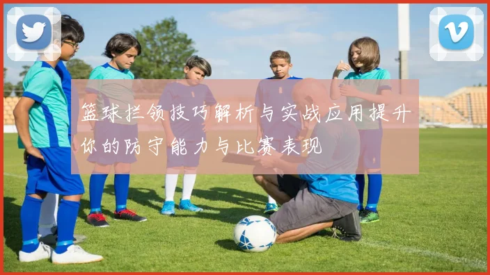 篮球拦领技巧解析与实战应用提升你的防守能力与比赛表现