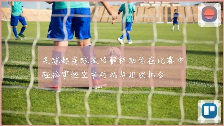 足球起高球技巧解析助你在比赛中轻松掌控空中对抗与进攻机会