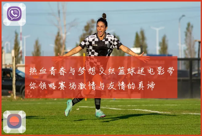 热血青春与梦想交织篮球迷电影带你领略赛场激情与友情的真谛