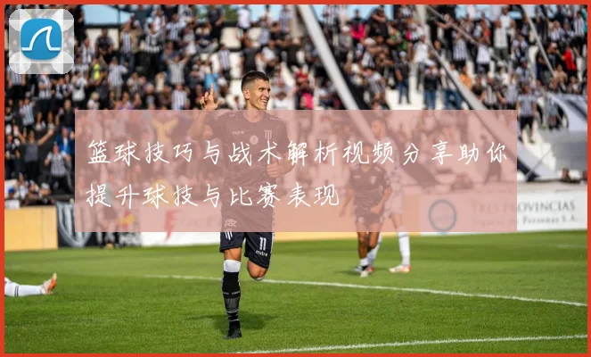篮球技巧与战术解析视频分享助你提升球技与比赛表现