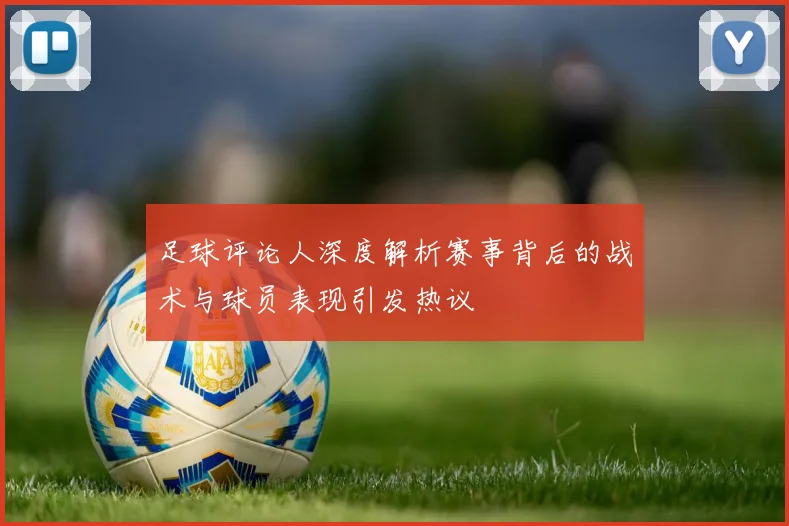 足球评论人深度解析赛事背后的战术与球员表现引发热议