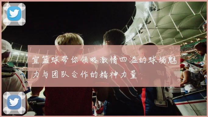 宜篮球带你领略激情四溢的球场魅力与团队合作的精神力量